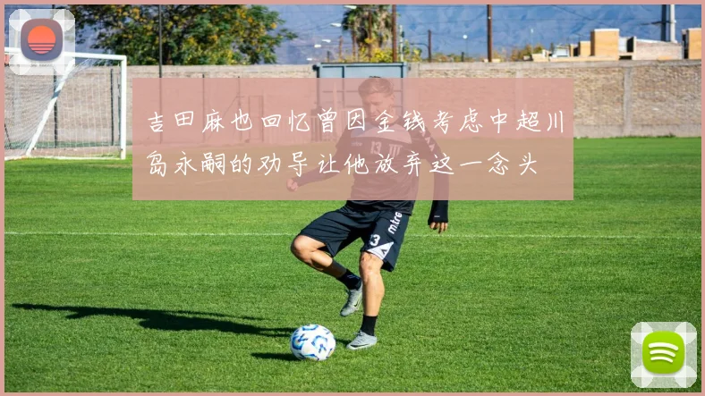 吉田麻也回忆曾因金钱考虑中超川岛永嗣的劝导让他放弃这一念头