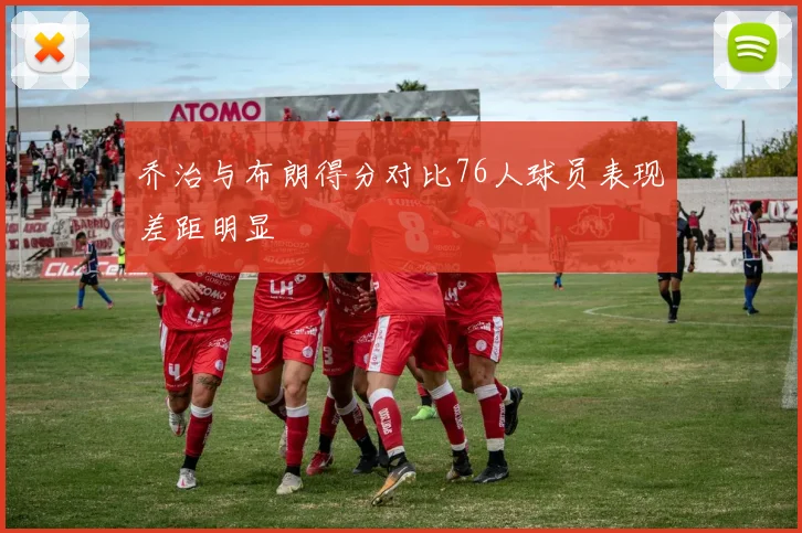 乔治与布朗得分对比76人球员表现差距明显