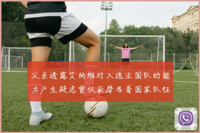 父亲透露艾纳维对入选法国队的能力产生疑虑曾仅获摩洛哥国家队征召