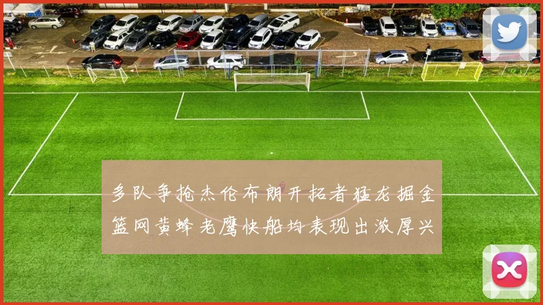 多队争抢杰伦布朗开拓者猛龙掘金篮网黄蜂老鹰快船均表现出浓厚兴趣